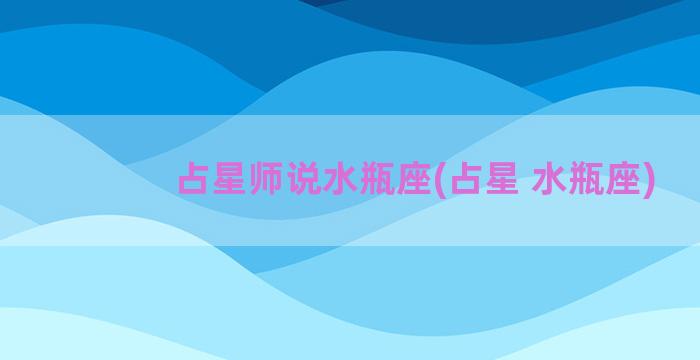 占星师说水瓶座(占星 水瓶座)